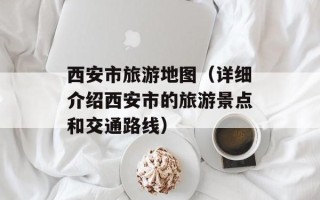 西安市旅游地图（详细介绍西安市的旅游景点和交通路线）
