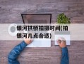 银河拱桥拍摄时间(拍银河几点合适)