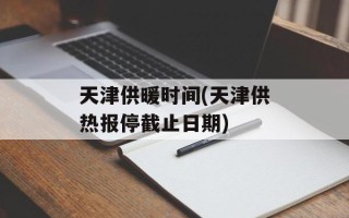 天津供暖时间(天津供热报停截止日期)