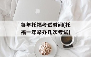 每年托福考试时间(托福一年举办几次考试)