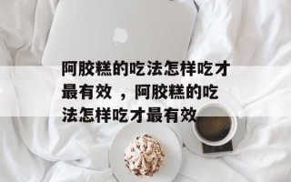 阿胶糕的吃法怎样吃才最有效 ，阿胶糕的吃法怎样吃才最有效