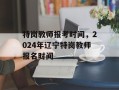 特岗教师报考时间，2024年辽宁特岗教师报名时间