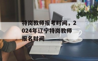 特岗教师报考时间，2024年辽宁特岗教师报名时间