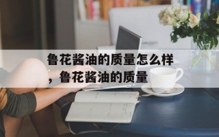 鲁花酱油的质量怎么样，鲁花酱油的质量