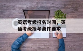 英语考级报名时间，英语考级报考条件要求