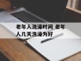 老年人洗澡时间 老年人几天洗澡为好