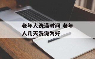 老年人洗澡时间 老年人几天洗澡为好