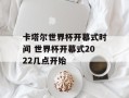卡塔尔世界杯开幕式时间 世界杯开幕式2022几点开始