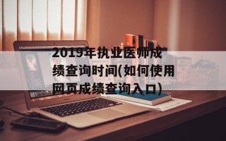 2019年执业医师成绩查询时间(如何使用网页成绩查询入口)
