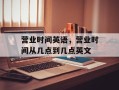 营业时间英语，营业时间从几点到几点英文