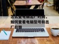 怎么查电脑出厂时间，如何查看电脑型号和出厂日期