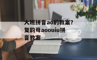 大班拼音ao的教案？复韵母aoouiu拼音教案