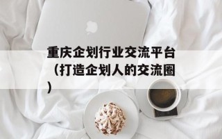 重庆企划行业交流平台（打造企划人的交流圈）