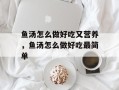 鱼汤怎么做好吃又营养，鱼汤怎么做好吃最简单