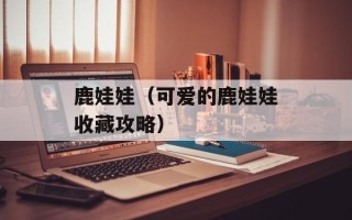 鹿娃娃（可爱的鹿娃娃收藏攻略）