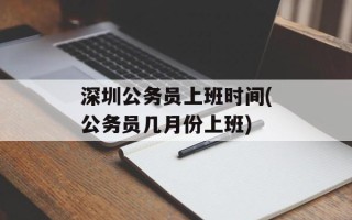 深圳公务员上班时间(公务员几月份上班)