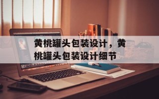 黄桃罐头包装设计，黄桃罐头包装设计细节