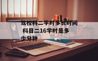 驾校科二学时多长时间 科目二16学时是多少分钟