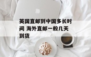 英国直邮到中国多长时间 海外直邮一般几天到货