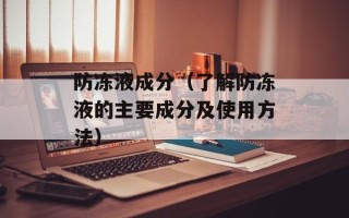 防冻液成分（了解防冻液的主要成分及使用方法）