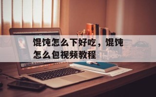 馄饨怎么下好吃，馄饨怎么包视频教程