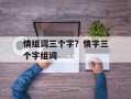 情组词三个字？情字三个字组词