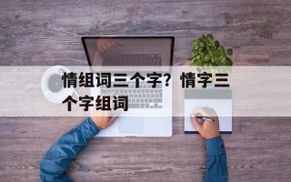 情组词三个字？情字三个字组词
