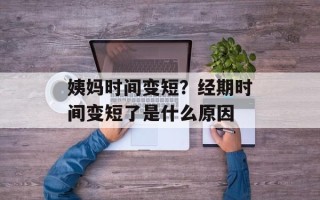 姨妈时间变短？经期时间变短了是什么原因