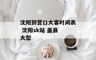 沈阳到营口大客时间表 沈阳sk站 盖县 大型