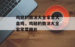 鸡腿的做法大全家常大盘鸡，鸡腿的做法大全家常菜图片