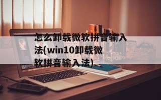 怎么卸载微软拼音输入法(win10卸载微软拼音输入法)