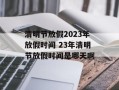 清明节放假2023年放假时间 23年清明节放假时间是哪天啊