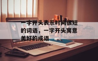 一字开头表示时间很短的词语，一字开头寓意美好的成语