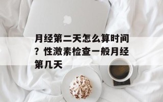 月经第二天怎么算时间？性激素检查一般月经第几天
