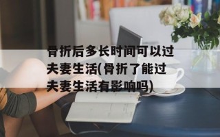 骨折后多长时间可以过夫妻生活(骨折了能过夫妻生活有影响吗)