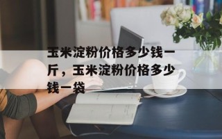 玉米淀粉价格多少钱一斤，玉米淀粉价格多少钱一袋
