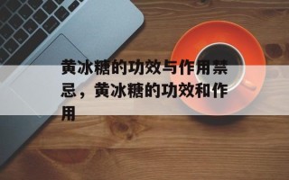 黄冰糖的功效与作用禁忌，黄冰糖的功效和作用