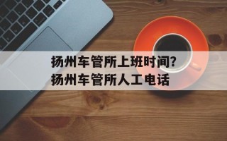 扬州车管所上班时间？扬州车管所人工电话