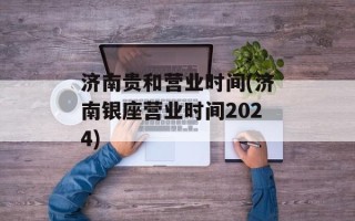 济南贵和营业时间(济南银座营业时间2024)