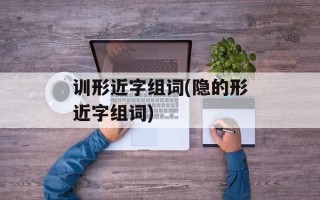 训形近字组词(隐的形近字组词)