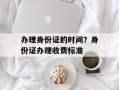办理身份证的时间？身份证办理收费标准
