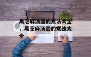 黑芝麻汤圆的煮法大全，黑芝麻汤圆的煮法大全