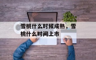 雪桃什么时候成熟，雪桃什么时间上市