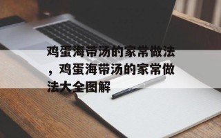 鸡蛋海带汤的家常做法，鸡蛋海带汤的家常做法大全图解