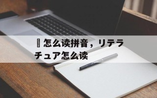 嚭怎么读拼音，リテラチュア怎么读
