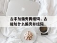古字加偏旁再组词，古能加什么偏旁并组词