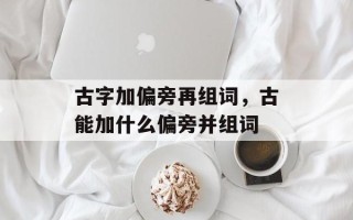 古字加偏旁再组词，古能加什么偏旁并组词