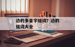 边的多音字组词？边的组词大全