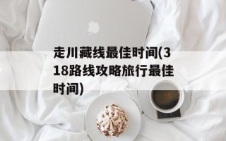 走川藏线最佳时间(318路线攻略旅行最佳时间)