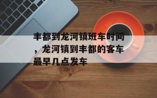 丰都到龙河镇班车时间，龙河镇到丰都的客车最早几点发车
